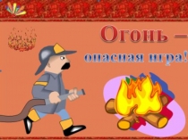 Огонь - опасная игра.