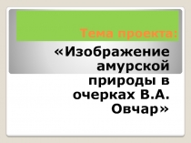 Презентация к проекту по литературному краеведению Тема природы в очерках В.А. Овчар