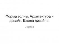 Презентация по изобразительному искусству на тему Форма волны. Архитектура и дизайн. Школа дизайна.  (3 класс)