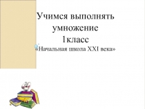 Презентация по математике Учимся выполнять умножение (1 класс)