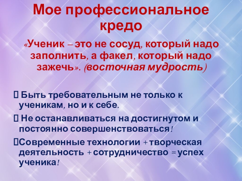 Мое профессиональное кредо«Ученик – это не сосуд, который надо заполнить, а факел, который надо зажечь». (восточная мудрость) Быть