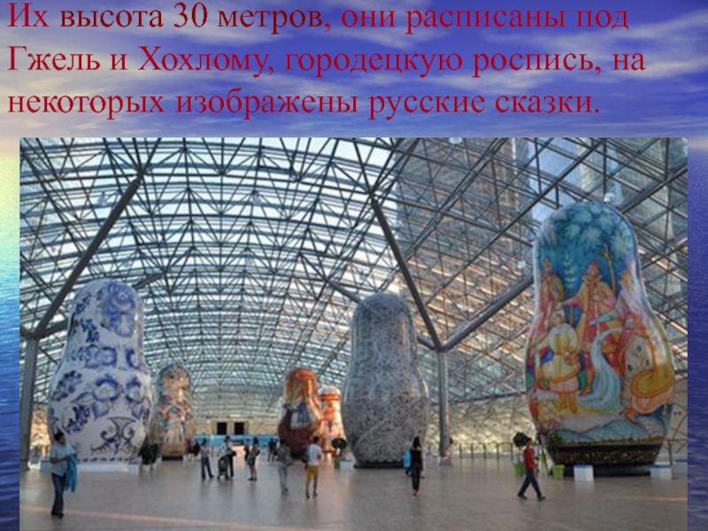 Их высота 30 метров, они расписаны под Гжель и Хохлому, городецкую роспись, на некоторых изображены русские сказки.