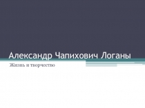 Презентация Логаны Александр Чапихович. Жизнь и творчество