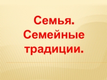 Презентация для классного часа Семья. Семейные традиции