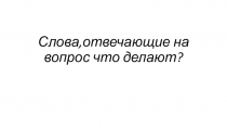 Презентация по русскому языку на темуСлова,отвечающие на вопрос что делают?
