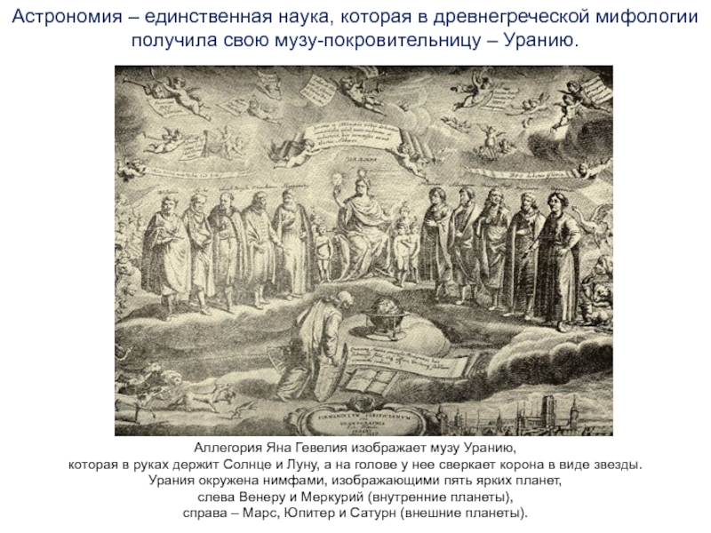 Астрономия – единственная наука, которая в древнегреческой мифологии получила свою музу-покровительницу – Уранию.Аллегория Яна Гевелия изображает музу Уранию, которая в руках держит Солнце и Луну,