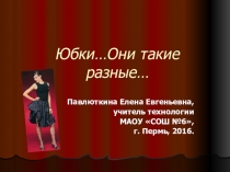 Презентация по технологии на тему :Юбки... Они такие разные...