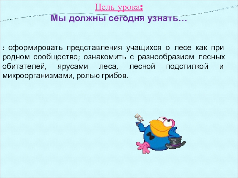 Цель урока: Мы должны сегодня узнать…: сформировать представления учащихся о лесе как при­родном сообществе; ознакомить с разнообразием