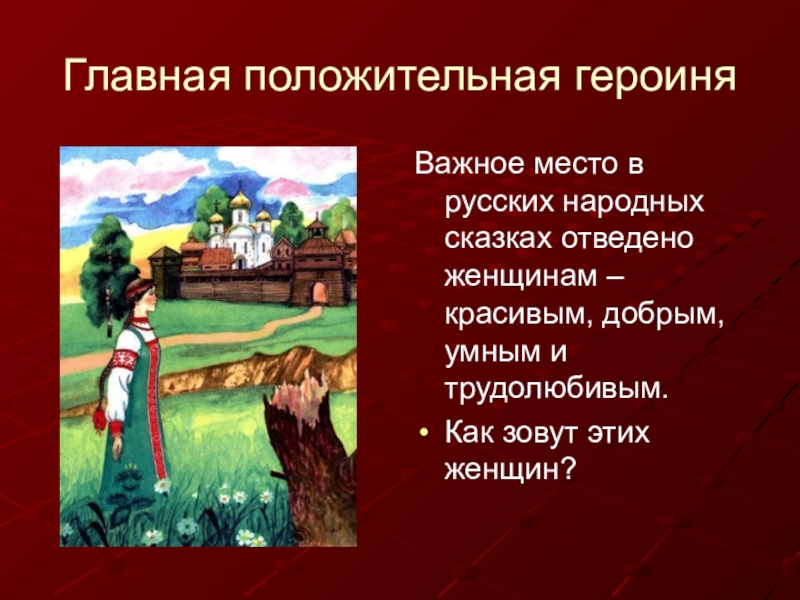 Главная положительная героиняВажное место в русских народных сказках отведено женщинам – красивым, добрым, умным и трудолюбивым.Как зовут