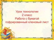 Презентация по технологии по теме Кленовый лист. Работа с бумагой 2 класс