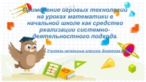 Применение игровых технологий на уроках математики в начальной школе как средство реализации системно-деятельностного подхода.