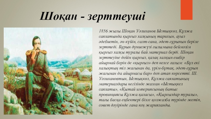 Шоқан - зерттеуші 1856 жылы Шоқан Уәлиханов Ыстықкөл, Құлжа саяхатында қырғыз халқының тарихын, ауыз әдебиетін, ән-күйін, салт-сана,