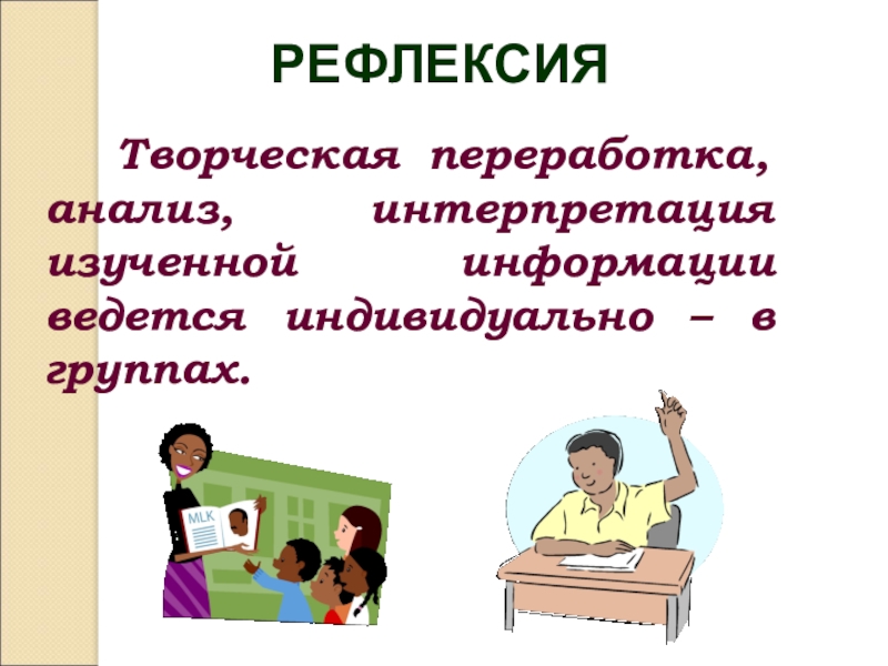 Творческая переработка, анализ, интерпретация изученной информации ведется индивидуально – в группах.РЕФЛЕКСИЯ