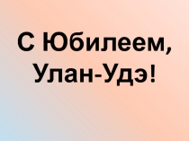 Презентация к классному часу С юбилеем,Улан-Удэ