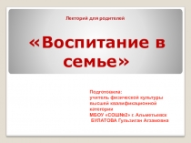 ПРЕЗЕНТАЦИЯ .ЛЕКТОРИИ ДЛЯ РОДИТЕЛЕЙ ВОСПИТАНИЕ В СЕМЬЕ