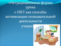 ,,Нетрадиционные формы урока с ИКТ как способы активизации познавательной деятельности учащихся''