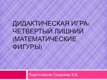 Презентация. Дидактическая игра: Четвертый лишний (геометрические фигуры)