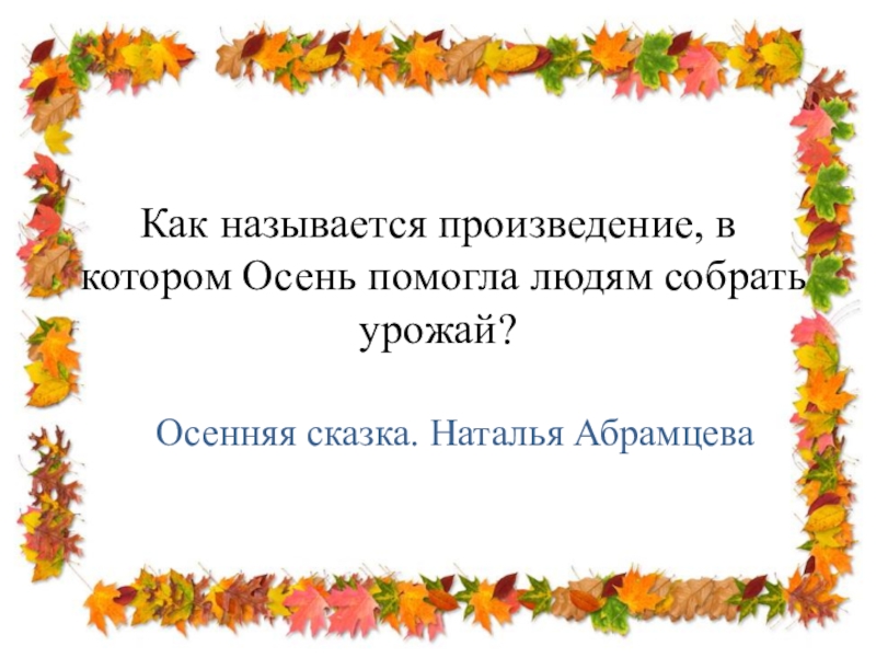 Как называется произведение, в котором Осень помогла людям собрать урожай? Осенняя сказка. Наталья Абрамцева