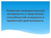 Развитие познавательной активности и творческих способностей учащихся в проектной деятельности в начальной школе.