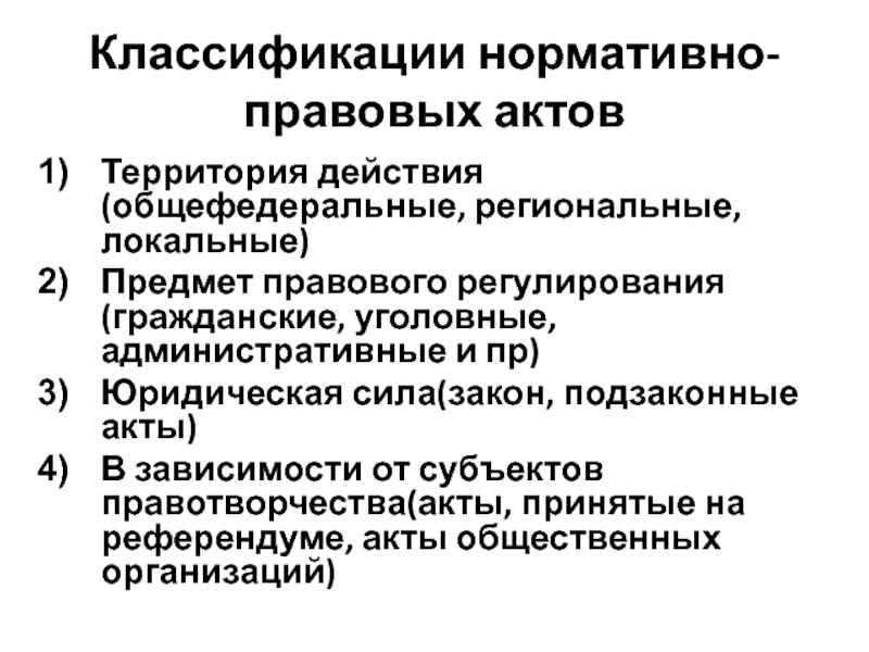 Классификации нормативно-правовых актовТерритория действия(общефедеральные, региональные, локальные)Предмет правового регулирования(гражданские, уголовные, административные и пр)Юридическая сила(закон, подзаконные акты)В зависимости от