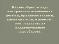 Каким образом надо выстраивать отношения с детьми, принимая такими, какие они есть, и вместе с тем развивать их индивидуальные способности.