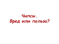 Презентация для классного часа Чипсы:вред или польза?