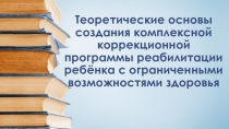 Теоретические основы создания комплексной коррекционной программы реабилитации ребёнка с ограниченными возможностями здоровья