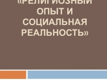 Презентация по обществоведению на тему Религиозный опыт и социальная реальность