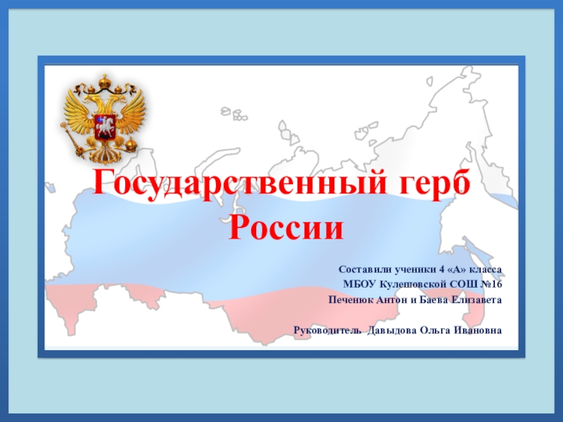 Государственный герб  России Составили ученики 4 «А» класса МБОУ Кулешовской СОШ №16Печенюк Антон и Баева Елизавета