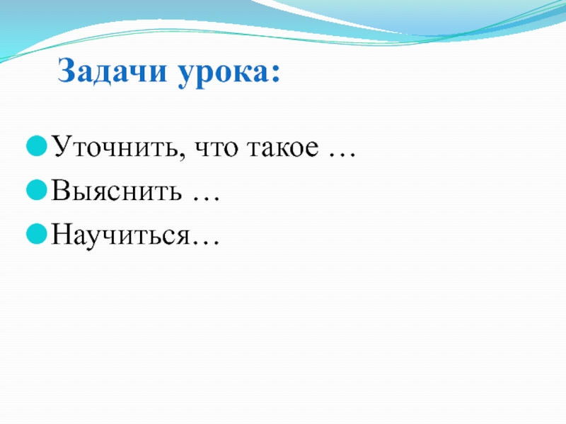 Задачи урока: Уточнить, что такое …Выяснить …Научиться…