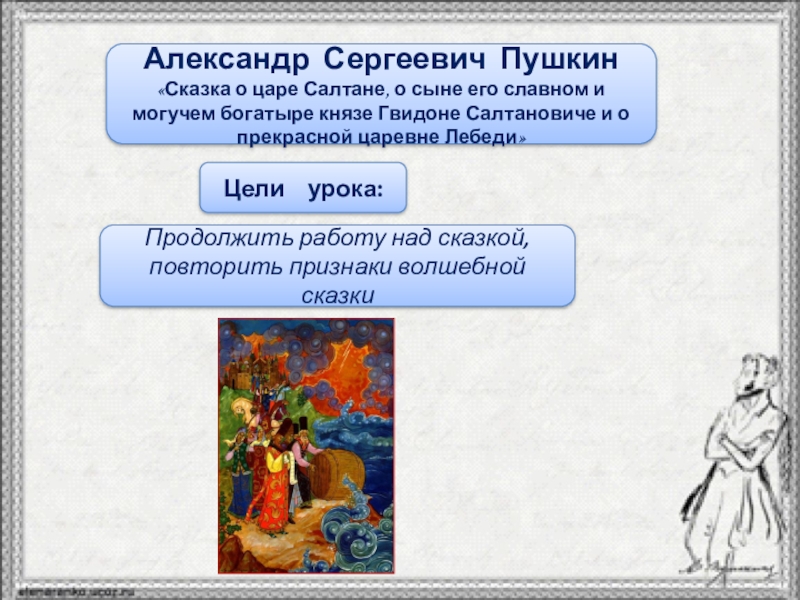 Тема урокаЦели урока: Продолжить работу над сказкой, повторить признаки волшебной сказкиАлександр Сергеевич Пушкин«Сказка о царе Салтане,