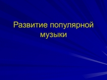 Презентация к уроку музыки Развитие поп- музыки