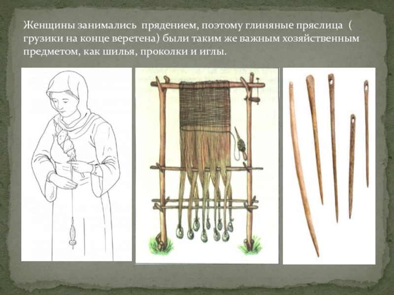 Женщины занимались прядением, поэтому глиняные пряслица ( грузики на конце веретена) были таким же важным хозяйственным предметом,