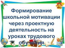 Формирование школьной мотивации через проектную деятельность на уроках трудового обучения