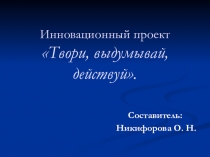 Презентация Инновационный проект Твори, выдумывай, действуй.