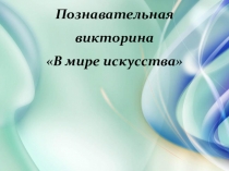 Презентация познавательной викторины по искусству В мире искусства