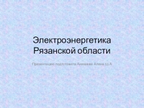 Электроэнергетика Рязанской области. Подготовила ученица 11 А класса МАОУШкола№47 г. Рязани Аникеева Алина.