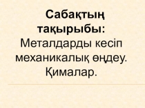 Презентация. Сабақтың тақырыбы: Металдарды кесіп механикалық өңдеу. Қималар.