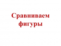 Презентация по математике на тему: Сравниваем фигуры