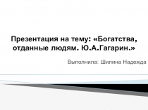 Презентация по окружающему миру на тему: Богатства, отданные людям. Ю. А. Гагарин