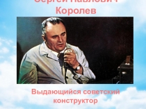 Сергей Павлович Королев - выдающийся советский конструктор