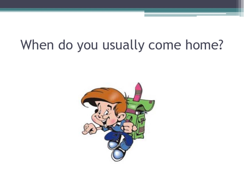 Do you come home late. When you come Home. He usually come Home late. Nother usually comes Home from. Come Home late.