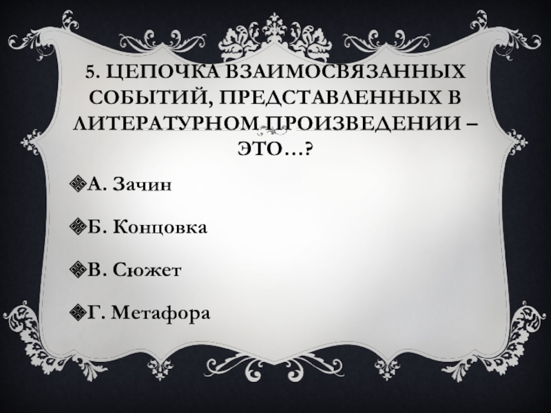 5. Цепочка взаимосвязанных событий, представленных в литературном произведении – это…?А. ЗачинБ. КонцовкаВ. СюжетГ. Метафора