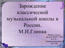 Презентация по МХК на тему  Зарождение классической музыкальной школы в России.М.И.Глинка