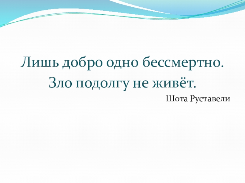 Лишь добро одно бессмертно.Зло подолгу не живёт.Шота Руставели