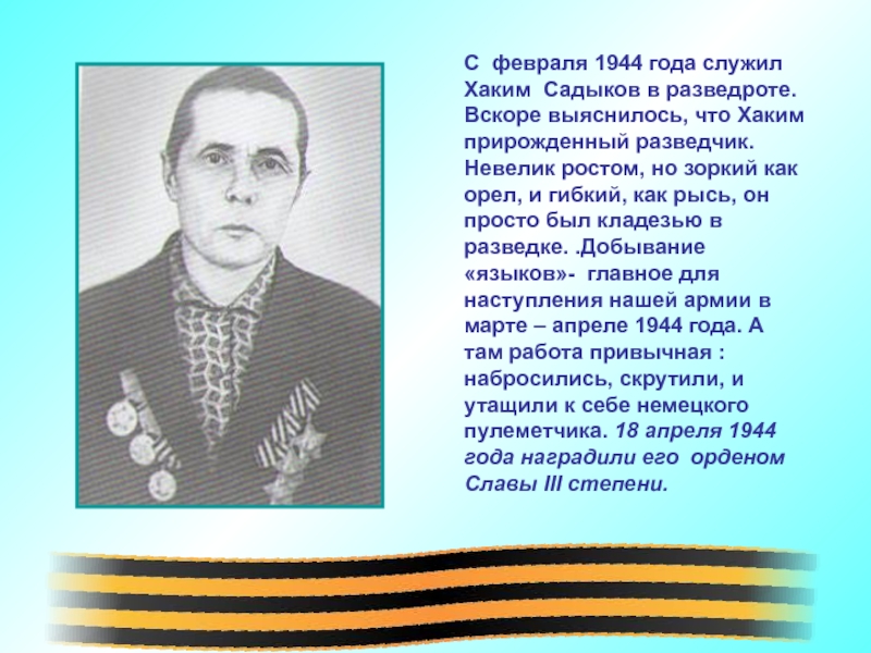 С февраля 1944 года служил Хаким Садыков в разведроте. Вскоре выяснилось, что Хаким прирожденный разведчик. Невелик ростом,