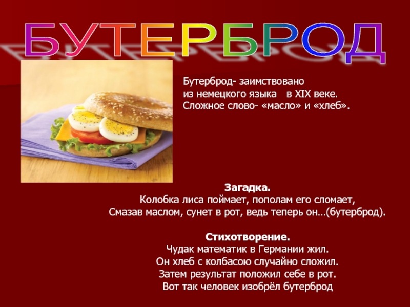 БУТЕРБРОД Бутерброд- заимствовано из немецкого языка  в XIX веке. Сложное слово- «масло» и «хлеб».Загадка.Колобка лиса поймает,