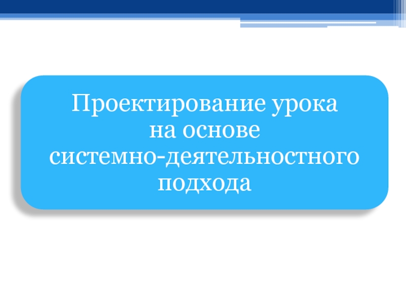 Презентация ПЕДСОВЕТ Проектирование урока на основе системно-деятельностного подхода