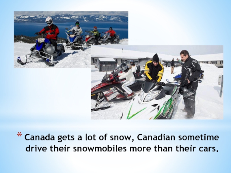 Canada gets a lot of snow, Canadian sometime drive their snowmobiles more than their cars.