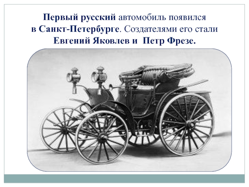 Первый русский автомобиль появился в Санкт-Петербурге. Создателями его стали Евгений Яковлев и Петр Фрезе.